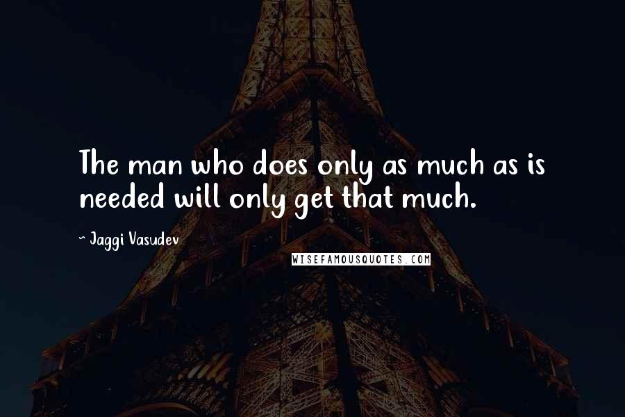 Jaggi Vasudev Quotes: The man who does only as much as is needed will only get that much.