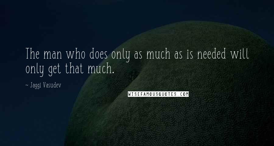 Jaggi Vasudev Quotes: The man who does only as much as is needed will only get that much.
