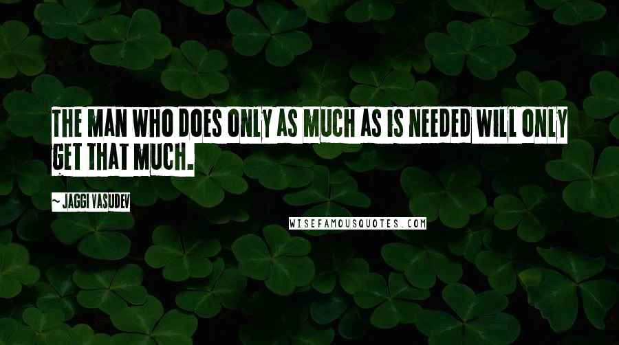 Jaggi Vasudev Quotes: The man who does only as much as is needed will only get that much.