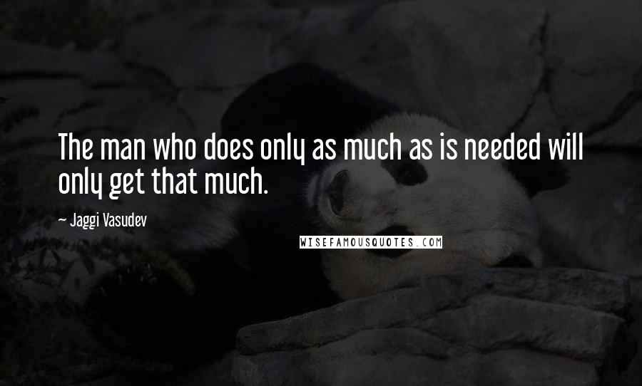 Jaggi Vasudev Quotes: The man who does only as much as is needed will only get that much.