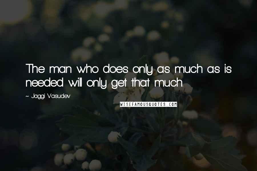 Jaggi Vasudev Quotes: The man who does only as much as is needed will only get that much.