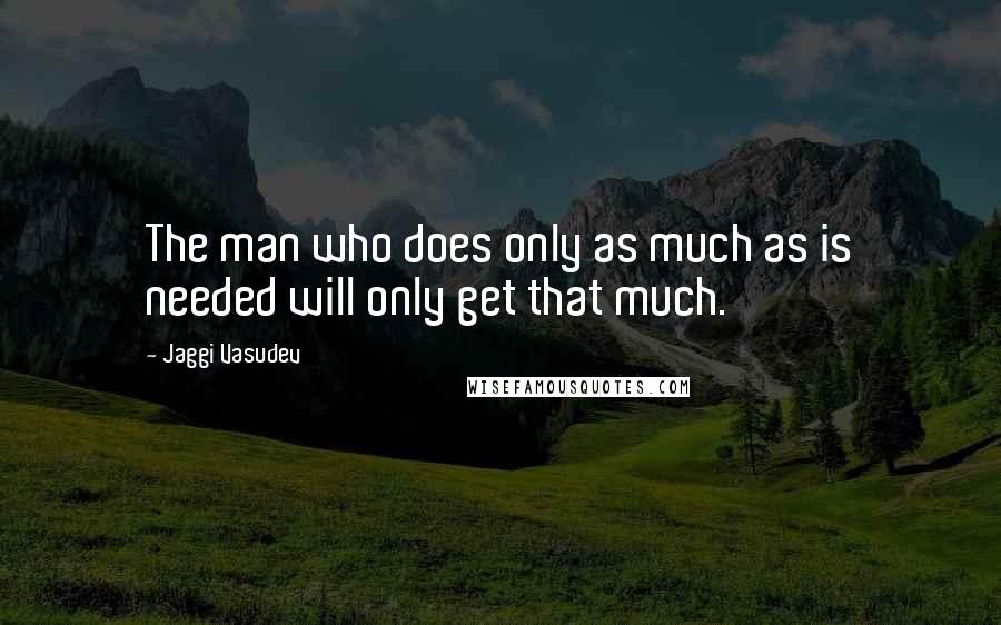 Jaggi Vasudev Quotes: The man who does only as much as is needed will only get that much.