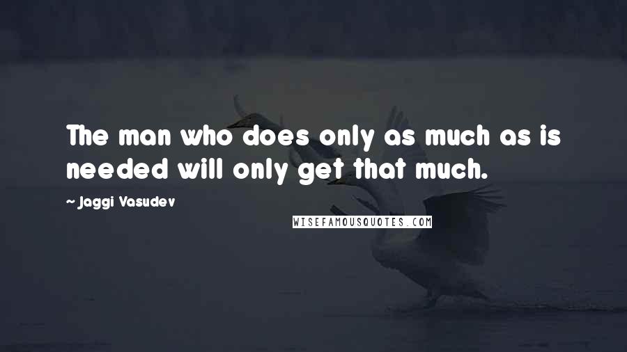 Jaggi Vasudev Quotes: The man who does only as much as is needed will only get that much.