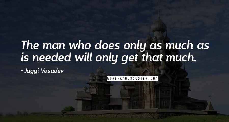 Jaggi Vasudev Quotes: The man who does only as much as is needed will only get that much.