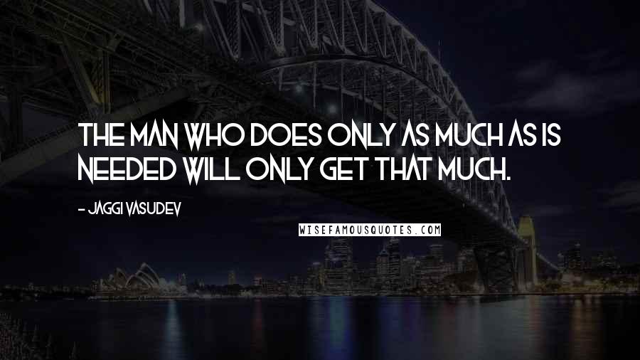 Jaggi Vasudev Quotes: The man who does only as much as is needed will only get that much.