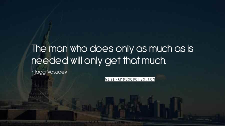 Jaggi Vasudev Quotes: The man who does only as much as is needed will only get that much.