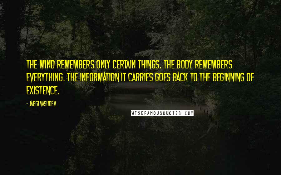 Jaggi Vasudev Quotes: The mind remembers only certain things. The body remembers everything. The information it carries goes back to the beginning of existence.