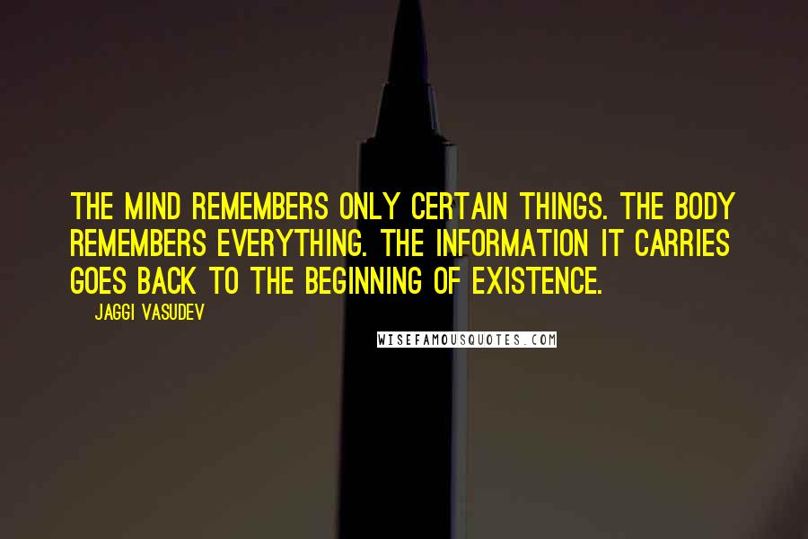 Jaggi Vasudev Quotes: The mind remembers only certain things. The body remembers everything. The information it carries goes back to the beginning of existence.