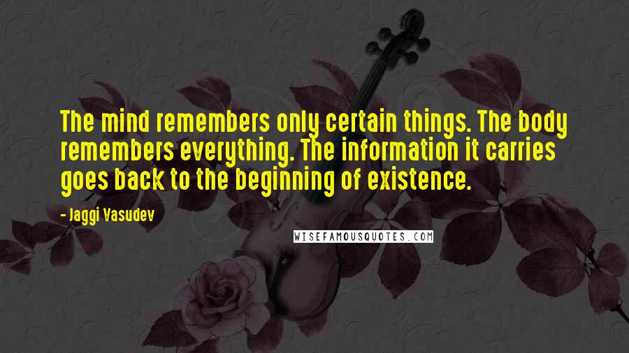 Jaggi Vasudev Quotes: The mind remembers only certain things. The body remembers everything. The information it carries goes back to the beginning of existence.