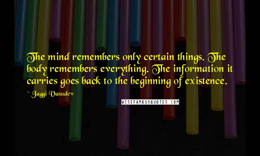 Jaggi Vasudev Quotes: The mind remembers only certain things. The body remembers everything. The information it carries goes back to the beginning of existence.