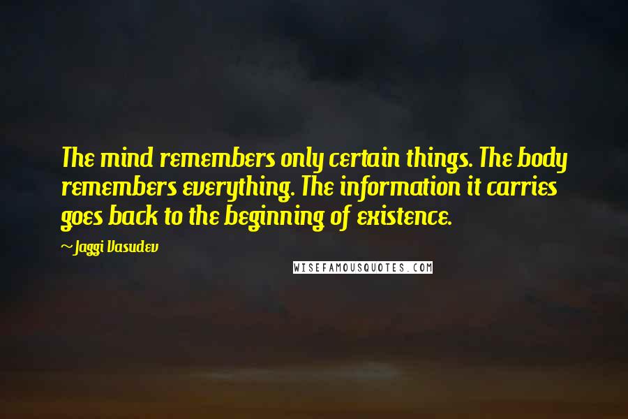 Jaggi Vasudev Quotes: The mind remembers only certain things. The body remembers everything. The information it carries goes back to the beginning of existence.