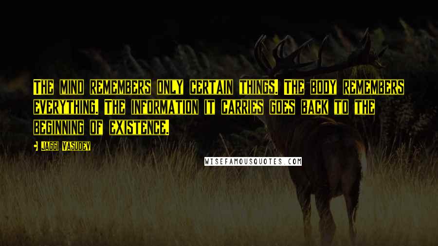 Jaggi Vasudev Quotes: The mind remembers only certain things. The body remembers everything. The information it carries goes back to the beginning of existence.