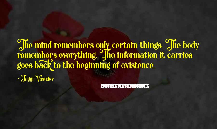 Jaggi Vasudev Quotes: The mind remembers only certain things. The body remembers everything. The information it carries goes back to the beginning of existence.