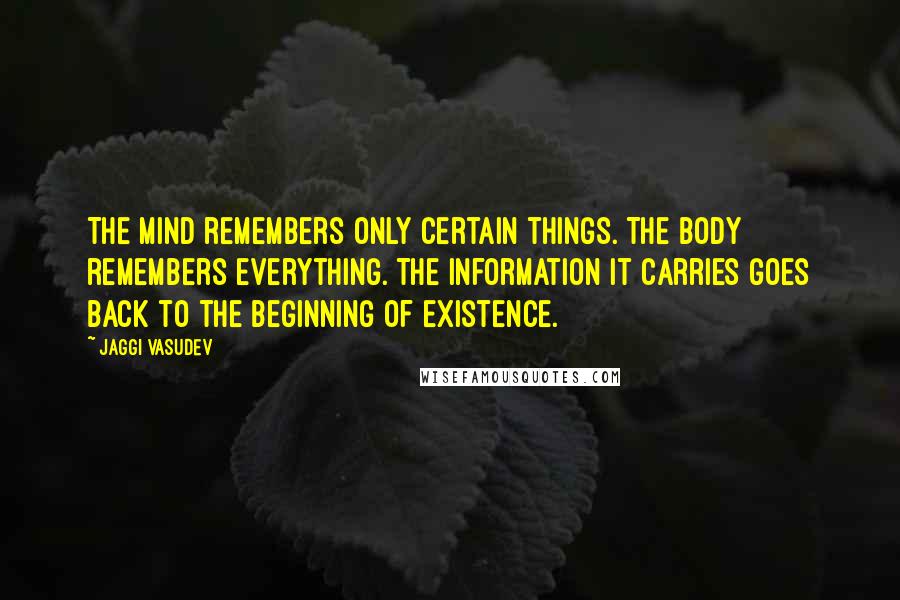 Jaggi Vasudev Quotes: The mind remembers only certain things. The body remembers everything. The information it carries goes back to the beginning of existence.