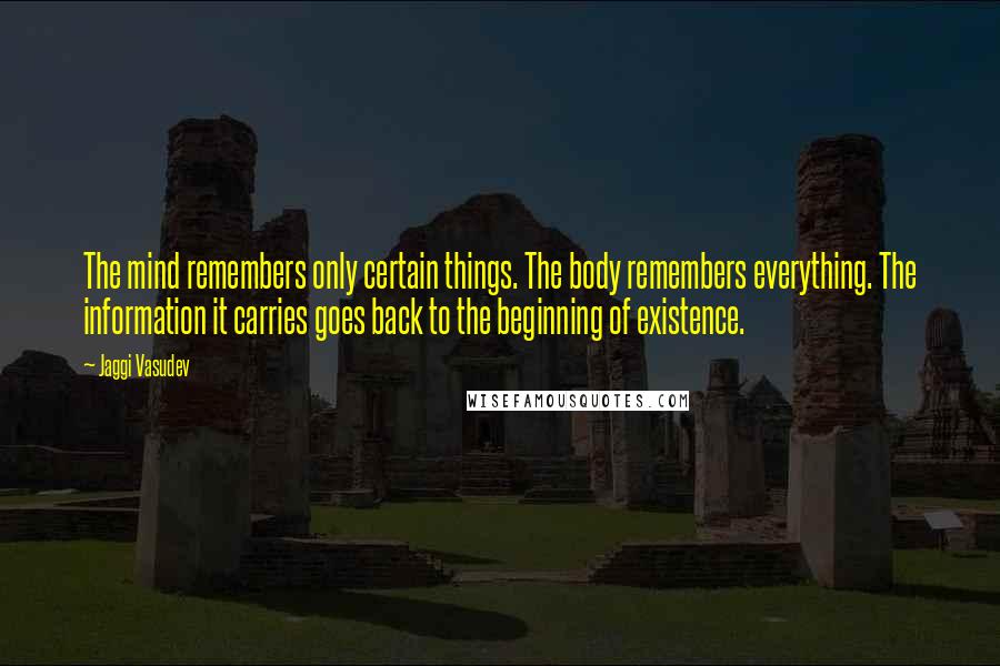Jaggi Vasudev Quotes: The mind remembers only certain things. The body remembers everything. The information it carries goes back to the beginning of existence.