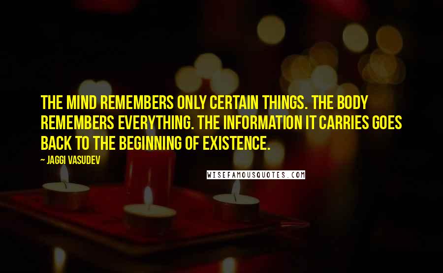 Jaggi Vasudev Quotes: The mind remembers only certain things. The body remembers everything. The information it carries goes back to the beginning of existence.