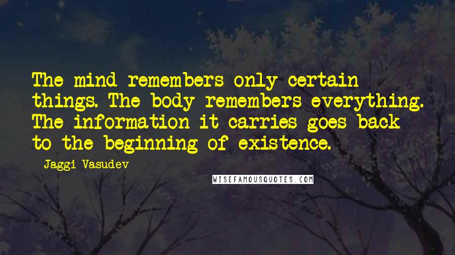 Jaggi Vasudev Quotes: The mind remembers only certain things. The body remembers everything. The information it carries goes back to the beginning of existence.