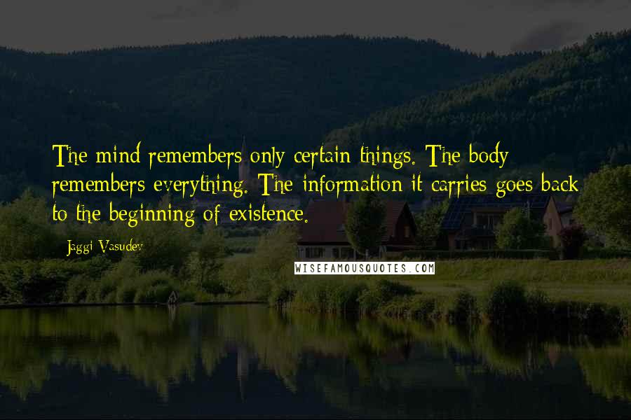 Jaggi Vasudev Quotes: The mind remembers only certain things. The body remembers everything. The information it carries goes back to the beginning of existence.