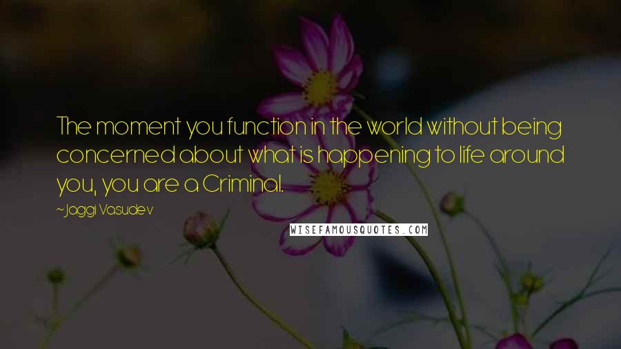 Jaggi Vasudev Quotes: The moment you function in the world without being concerned about what is happening to life around you, you are a Criminal.