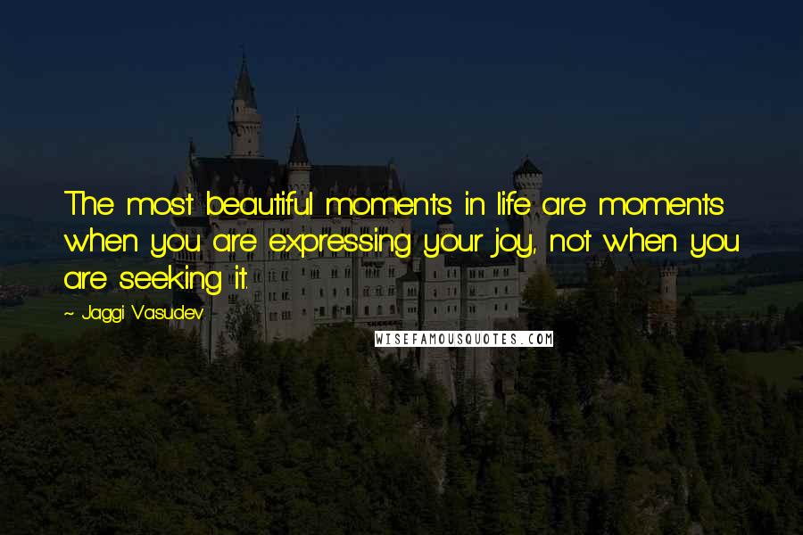 Jaggi Vasudev Quotes: The most beautiful moments in life are moments when you are expressing your joy, not when you are seeking it.