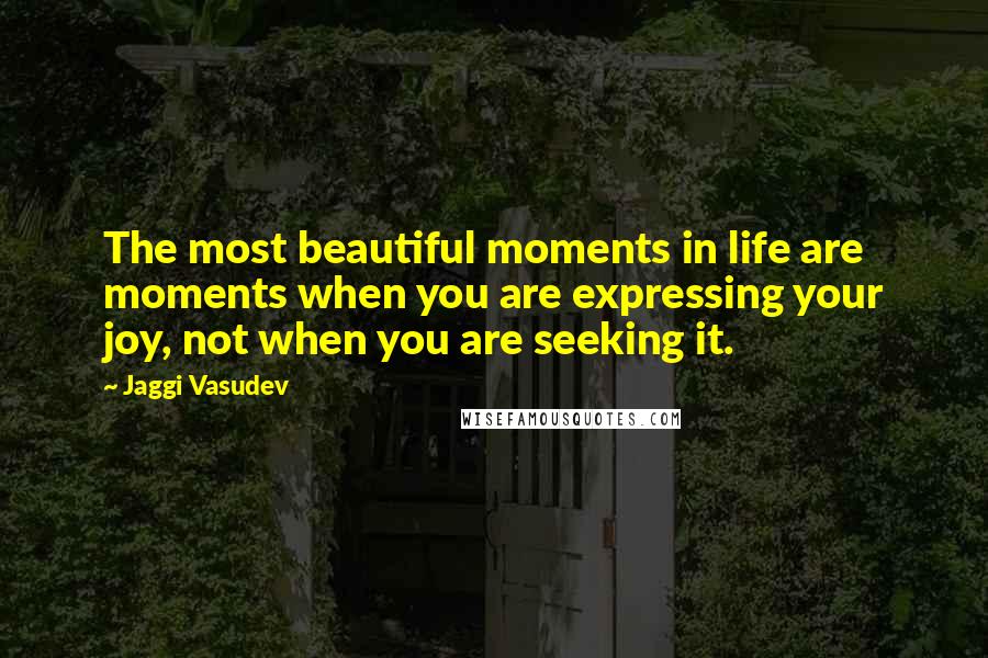 Jaggi Vasudev Quotes: The most beautiful moments in life are moments when you are expressing your joy, not when you are seeking it.