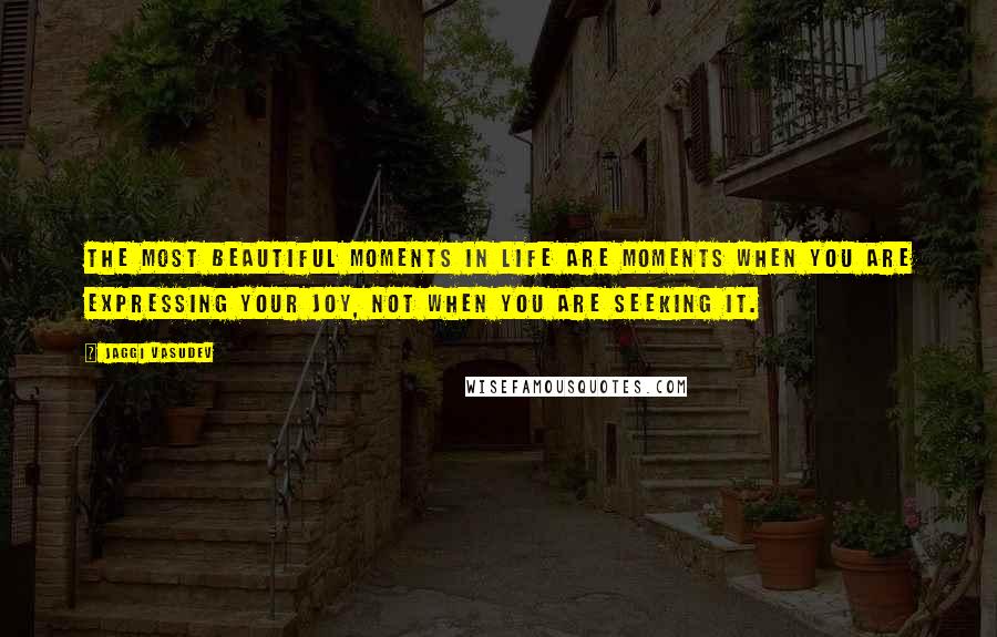 Jaggi Vasudev Quotes: The most beautiful moments in life are moments when you are expressing your joy, not when you are seeking it.