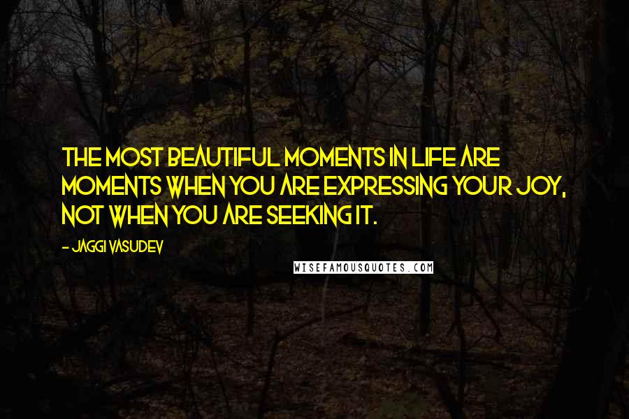 Jaggi Vasudev Quotes: The most beautiful moments in life are moments when you are expressing your joy, not when you are seeking it.