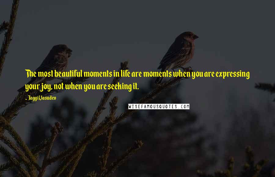 Jaggi Vasudev Quotes: The most beautiful moments in life are moments when you are expressing your joy, not when you are seeking it.