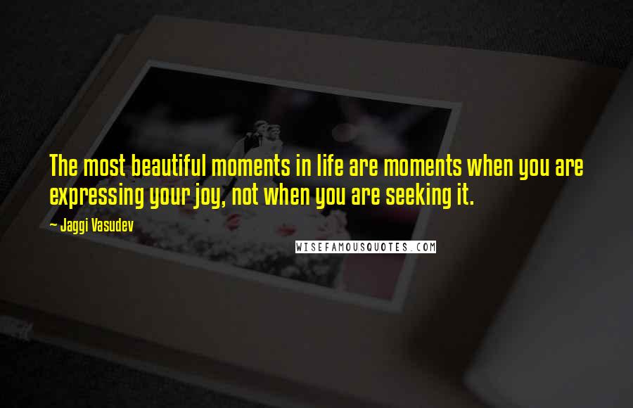 Jaggi Vasudev Quotes: The most beautiful moments in life are moments when you are expressing your joy, not when you are seeking it.