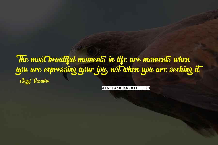 Jaggi Vasudev Quotes: The most beautiful moments in life are moments when you are expressing your joy, not when you are seeking it.