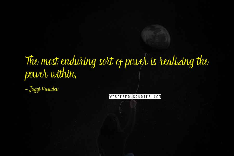 Jaggi Vasudev Quotes: The most enduring sort of power is realizing the power within.