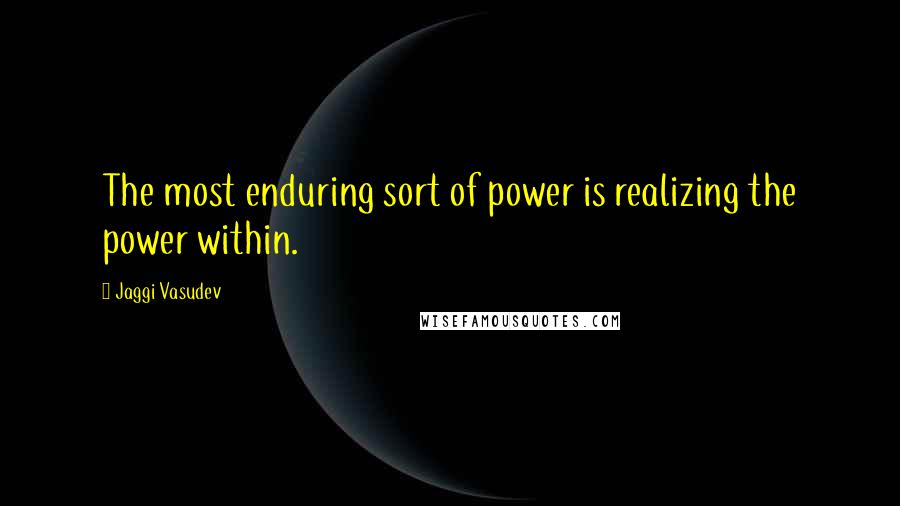 Jaggi Vasudev Quotes: The most enduring sort of power is realizing the power within.