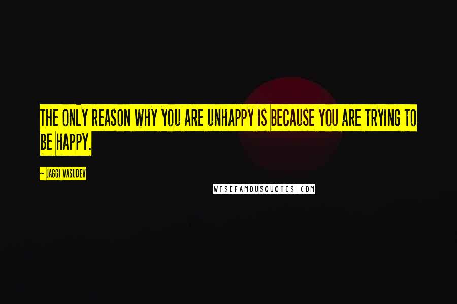 Jaggi Vasudev Quotes: The only reason why you are unhappy is because you are trying to be happy.