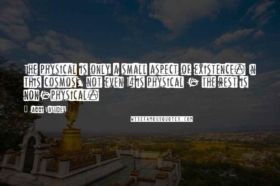 Jaggi Vasudev Quotes: The physical is only a small aspect of existence. In this cosmos, not even 1% is physical - the rest is non-physical.