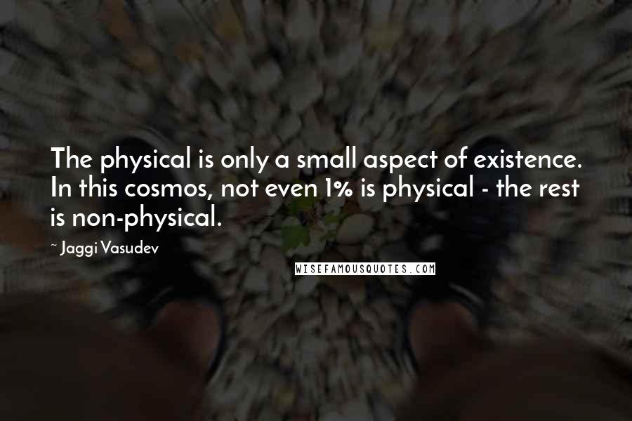 Jaggi Vasudev Quotes: The physical is only a small aspect of existence. In this cosmos, not even 1% is physical - the rest is non-physical.