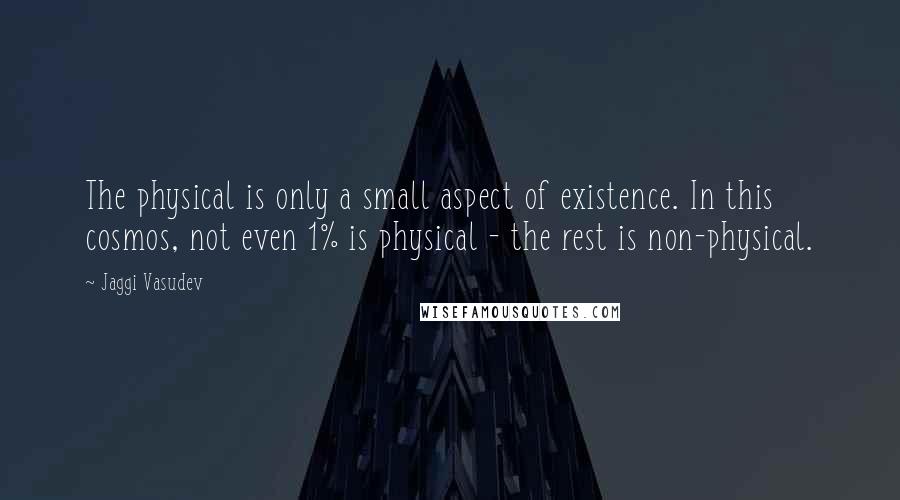 Jaggi Vasudev Quotes: The physical is only a small aspect of existence. In this cosmos, not even 1% is physical - the rest is non-physical.