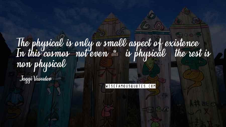Jaggi Vasudev Quotes: The physical is only a small aspect of existence. In this cosmos, not even 1% is physical - the rest is non-physical.