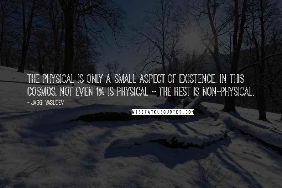 Jaggi Vasudev Quotes: The physical is only a small aspect of existence. In this cosmos, not even 1% is physical - the rest is non-physical.