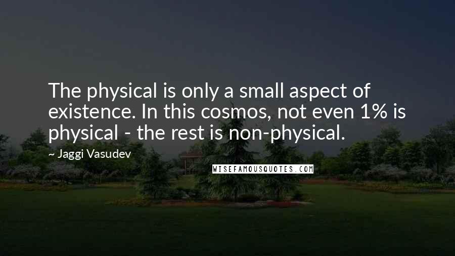Jaggi Vasudev Quotes: The physical is only a small aspect of existence. In this cosmos, not even 1% is physical - the rest is non-physical.