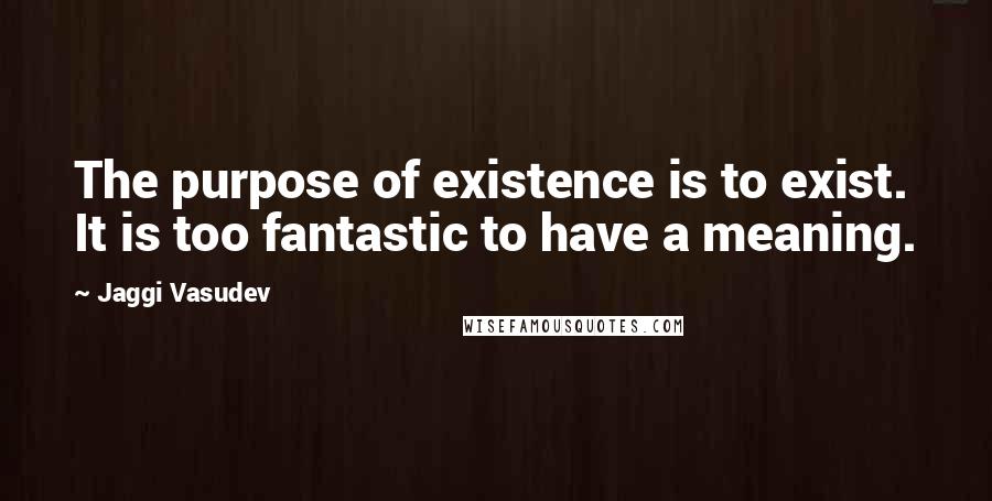 Jaggi Vasudev Quotes: The purpose of existence is to exist. It is too fantastic to have a meaning.