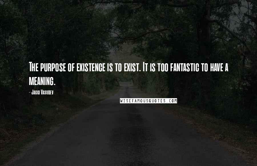 Jaggi Vasudev Quotes: The purpose of existence is to exist. It is too fantastic to have a meaning.