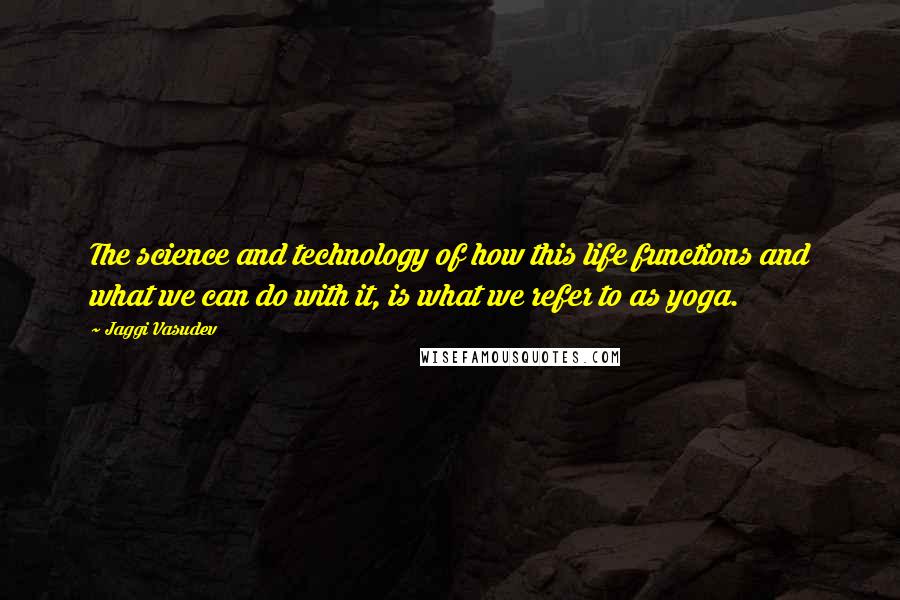 Jaggi Vasudev Quotes: The science and technology of how this life functions and what we can do with it, is what we refer to as yoga.