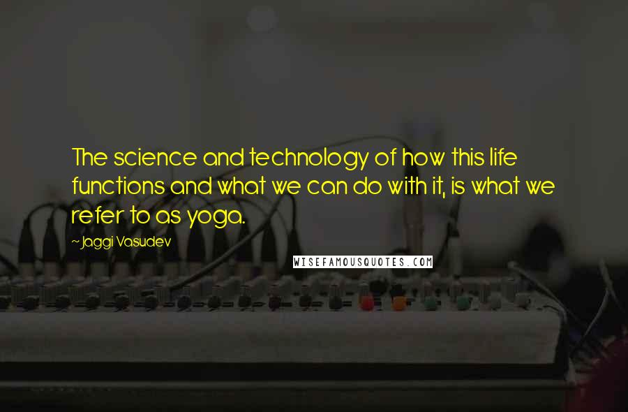 Jaggi Vasudev Quotes: The science and technology of how this life functions and what we can do with it, is what we refer to as yoga.