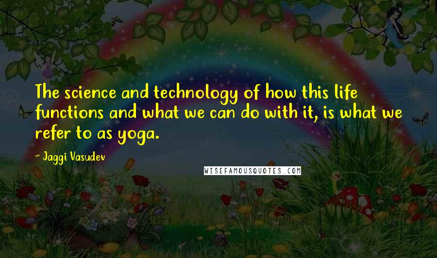 Jaggi Vasudev Quotes: The science and technology of how this life functions and what we can do with it, is what we refer to as yoga.