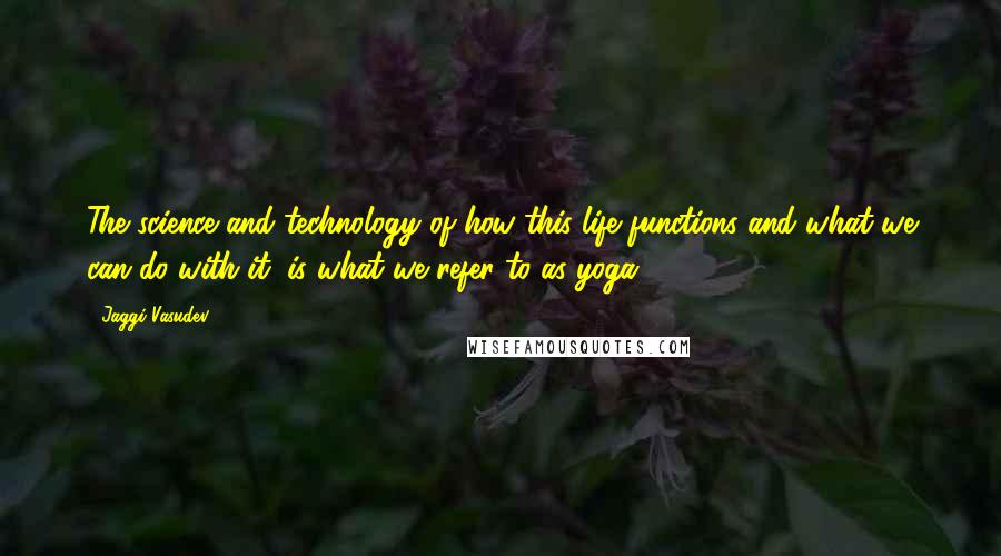 Jaggi Vasudev Quotes: The science and technology of how this life functions and what we can do with it, is what we refer to as yoga.