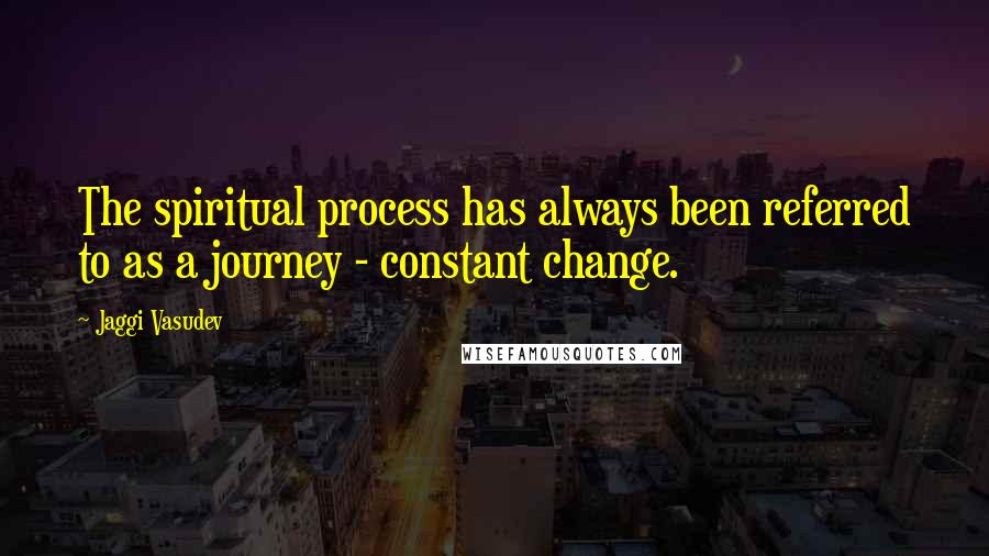 Jaggi Vasudev Quotes: The spiritual process has always been referred to as a journey - constant change.