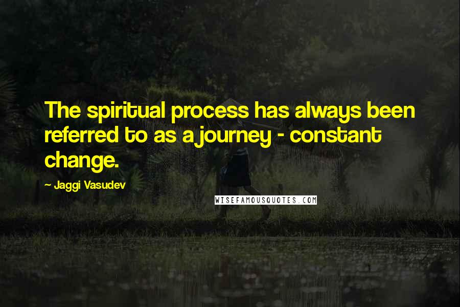 Jaggi Vasudev Quotes: The spiritual process has always been referred to as a journey - constant change.