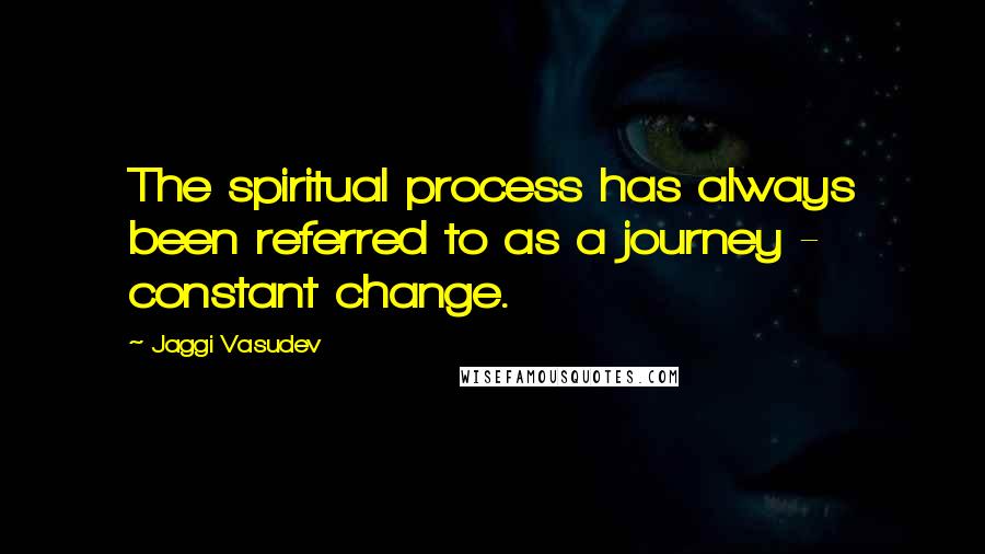 Jaggi Vasudev Quotes: The spiritual process has always been referred to as a journey - constant change.