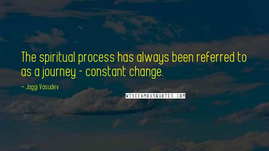 Jaggi Vasudev Quotes: The spiritual process has always been referred to as a journey - constant change.