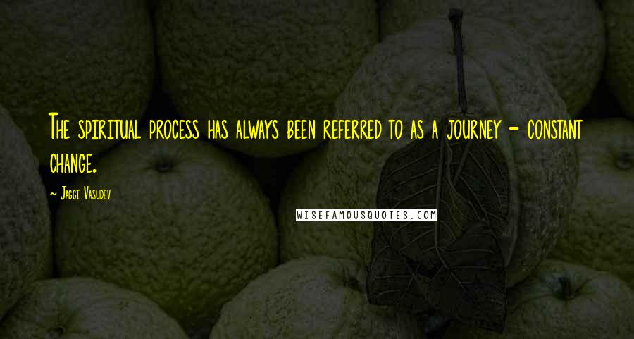 Jaggi Vasudev Quotes: The spiritual process has always been referred to as a journey - constant change.